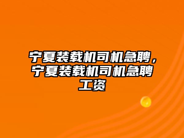 寧夏裝載機司機急聘，寧夏裝載機司機急聘工資