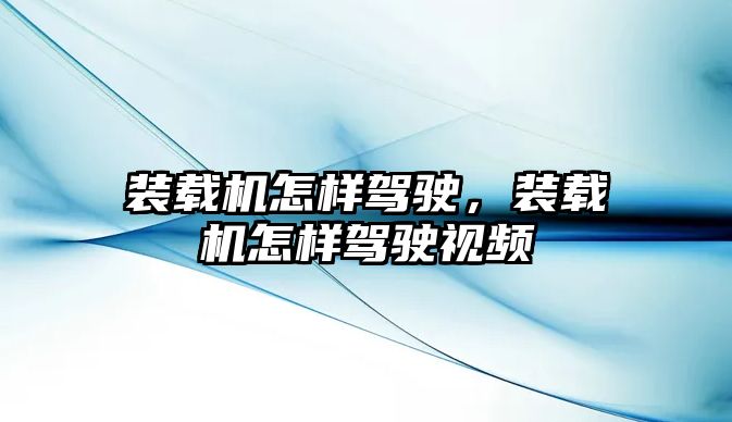 裝載機怎樣駕駛，裝載機怎樣駕駛視頻