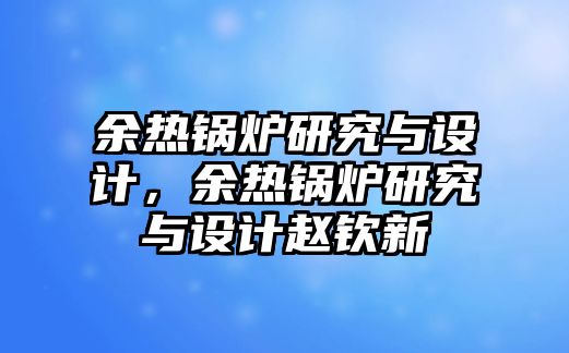 余熱鍋爐研究與設計，余熱鍋爐研究與設計趙欽新