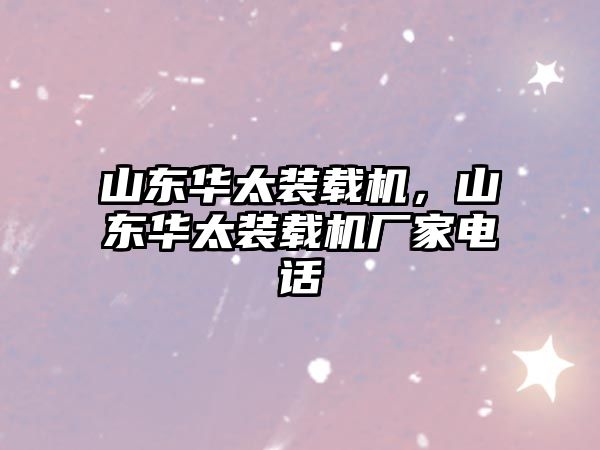 山東華太裝載機，山東華太裝載機廠家電話