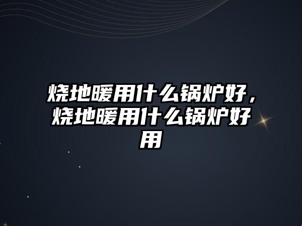 燒地暖用什么鍋爐好，燒地暖用什么鍋爐好用