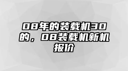 08年的裝載機(jī)30的，08裝載機(jī)新機(jī)報(bào)價(jià)