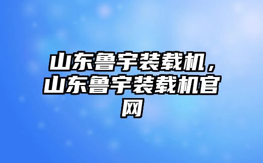 山東魯宇裝載機，山東魯宇裝載機官網