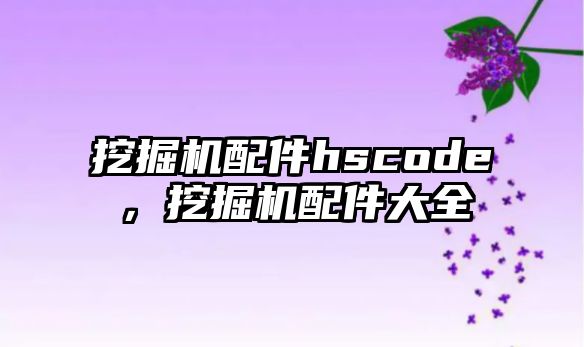 挖掘機配件hscode，挖掘機配件大全