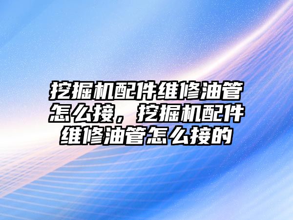 挖掘機配件維修油管怎么接，挖掘機配件維修油管怎么接的