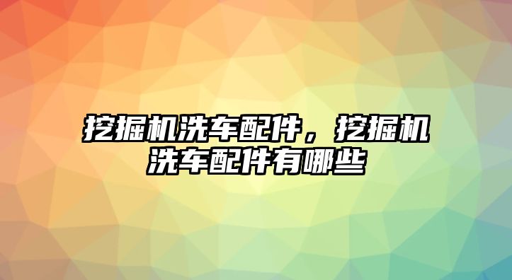 挖掘機(jī)洗車配件，挖掘機(jī)洗車配件有哪些