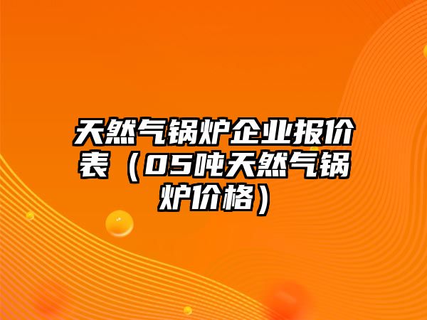 天然氣鍋爐企業報價表（05噸天然氣鍋爐價格）