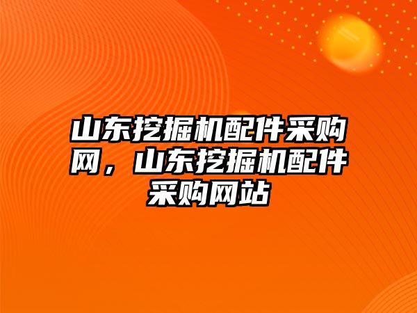 山東挖掘機配件采購網(wǎng)，山東挖掘機配件采購網(wǎng)站