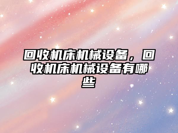 回收機床機械設備，回收機床機械設備有哪些