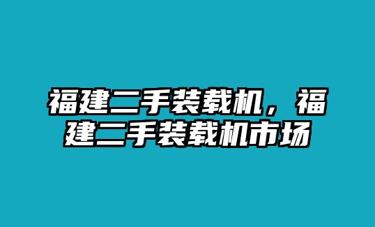 福建二手裝載機，福建二手裝載機市場