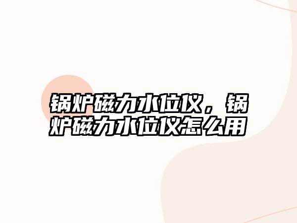 鍋爐磁力水位儀，鍋爐磁力水位儀怎么用