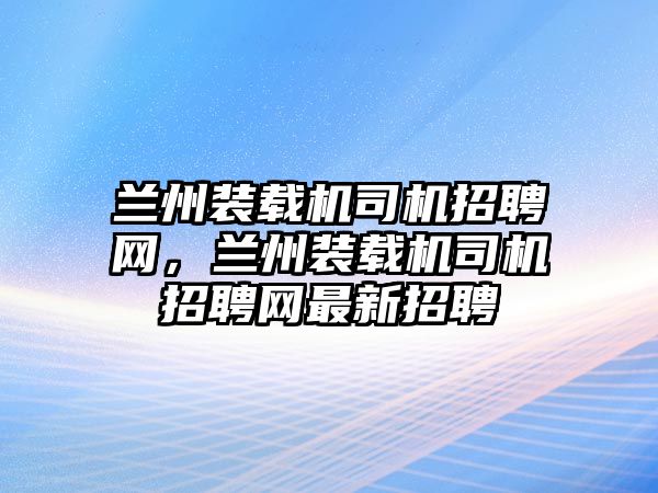 蘭州裝載機司機招聘網，蘭州裝載機司機招聘網最新招聘