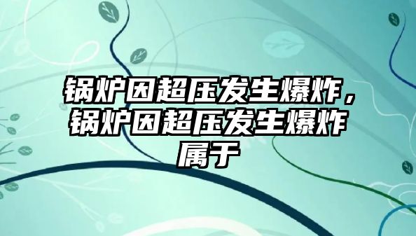 鍋爐因超壓發生爆炸，鍋爐因超壓發生爆炸屬于