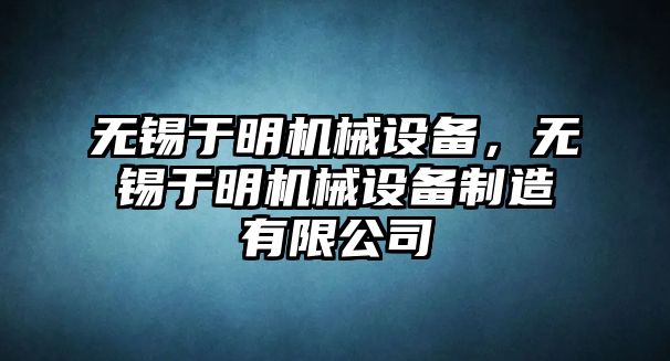 無錫于明機械設備，無錫于明機械設備制造有限公司