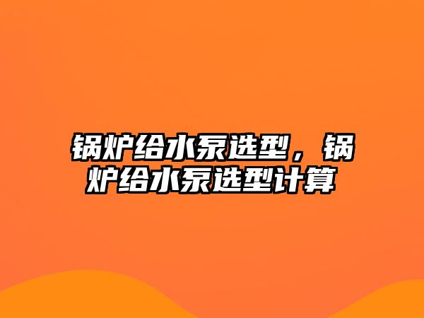 鍋爐給水泵選型，鍋爐給水泵選型計算