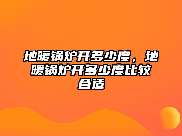 地暖鍋爐開多少度，地暖鍋爐開多少度比較合適