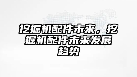 挖掘機配件未來，挖掘機配件未來發展趨勢