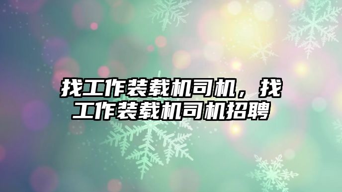 找工作裝載機司機，找工作裝載機司機招聘