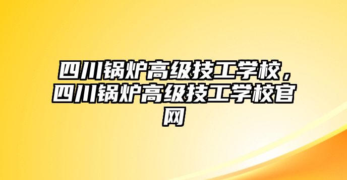 四川鍋爐高級技工學校，四川鍋爐高級技工學校官網