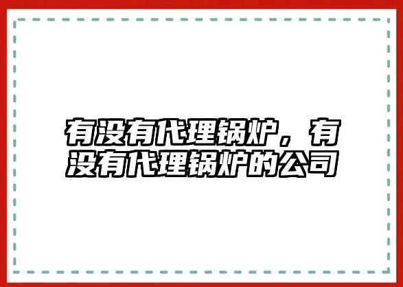 有沒有代理鍋爐，有沒有代理鍋爐的公司