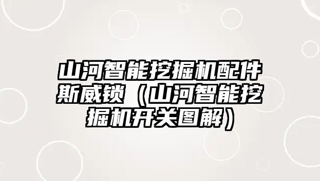 山河智能挖掘機(jī)配件斯威鎖（山河智能挖掘機(jī)開(kāi)關(guān)圖解）