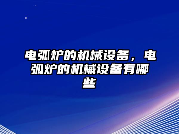 電弧爐的機械設備，電弧爐的機械設備有哪些