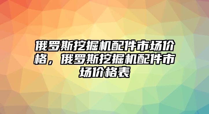 俄羅斯挖掘機配件市場價格，俄羅斯挖掘機配件市場價格表