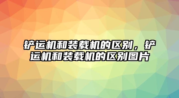 鏟運機和裝載機的區別，鏟運機和裝載機的區別圖片