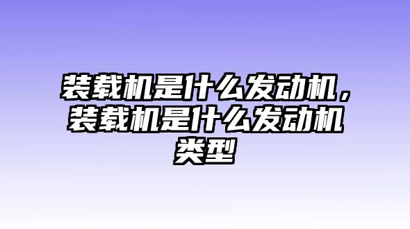 裝載機是什么發動機，裝載機是什么發動機類型