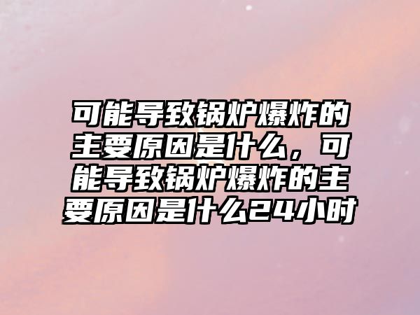 可能導致鍋爐爆炸的主要原因是什么，可能導致鍋爐爆炸的主要原因是什么24小時