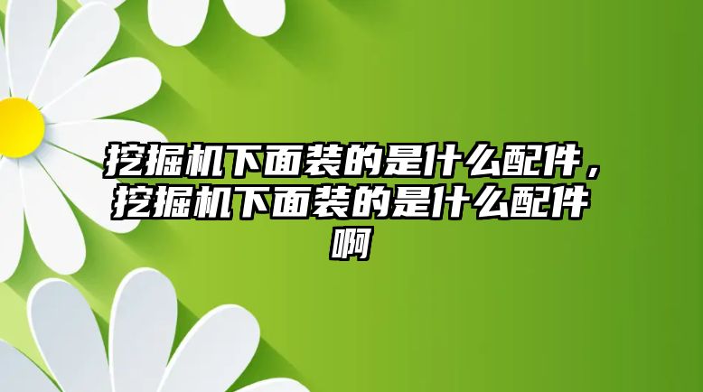 挖掘機下面裝的是什么配件，挖掘機下面裝的是什么配件啊