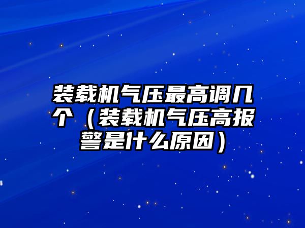 裝載機(jī)氣壓最高調(diào)幾個(gè)（裝載機(jī)氣壓高報(bào)警是什么原因）