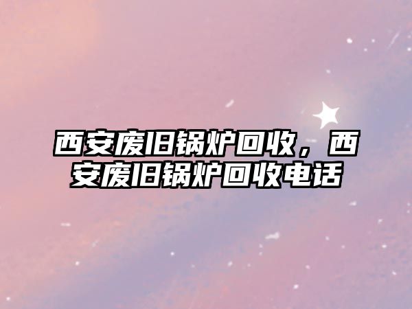 西安廢舊鍋爐回收，西安廢舊鍋爐回收電話