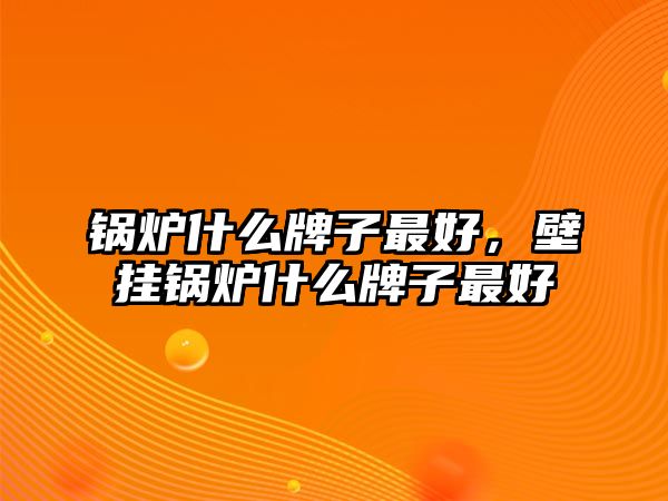 鍋爐什么牌子最好，壁掛鍋爐什么牌子最好