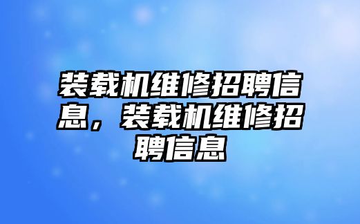 裝載機(jī)維修招聘信息，裝載機(jī)維修招聘信息