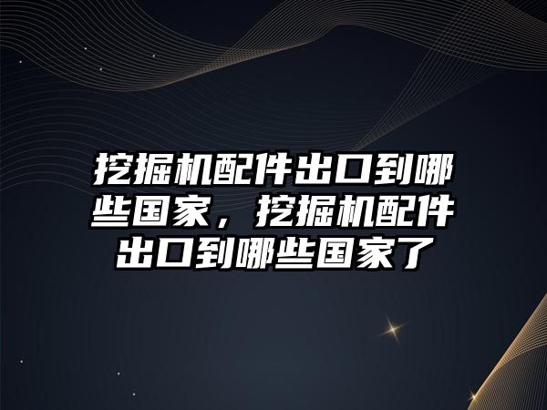 挖掘機(jī)配件出口到哪些國(guó)家，挖掘機(jī)配件出口到哪些國(guó)家了