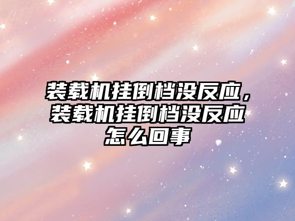 裝載機掛倒檔沒反應，裝載機掛倒檔沒反應怎么回事