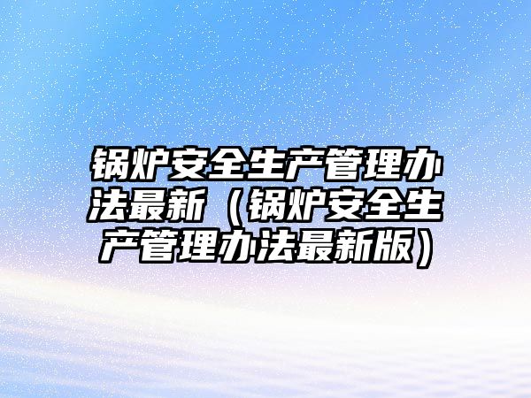 鍋爐安全生產管理辦法最新（鍋爐安全生產管理辦法最新版）