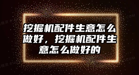 挖掘機配件生意怎么做好，挖掘機配件生意怎么做好的