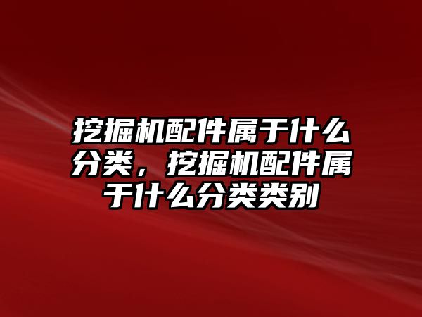 挖掘機配件屬于什么分類，挖掘機配件屬于什么分類類別