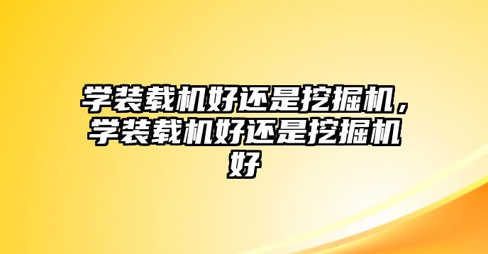 學裝載機好還是挖掘機，學裝載機好還是挖掘機好