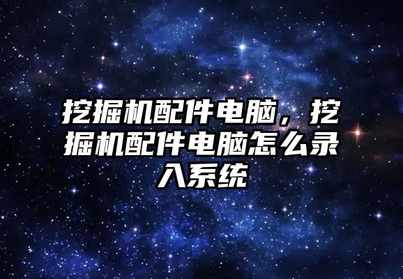 挖掘機配件電腦，挖掘機配件電腦怎么錄入系統