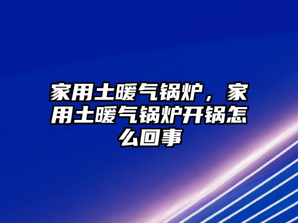 家用土暖氣鍋爐，家用土暖氣鍋爐開鍋怎么回事