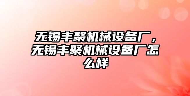 無錫豐聚機械設備廠，無錫豐聚機械設備廠怎么樣