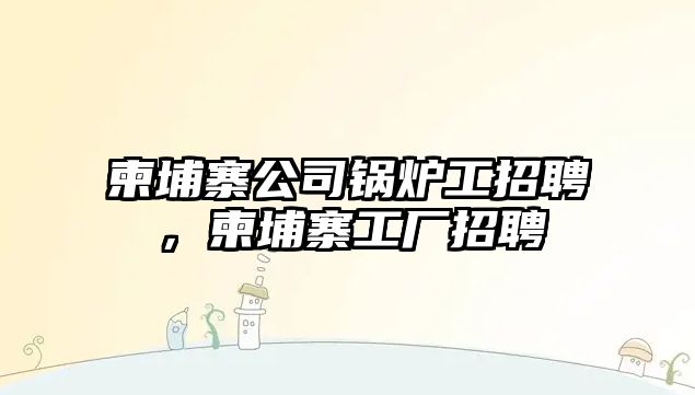 柬埔寨公司鍋爐工招聘，柬埔寨工廠招聘