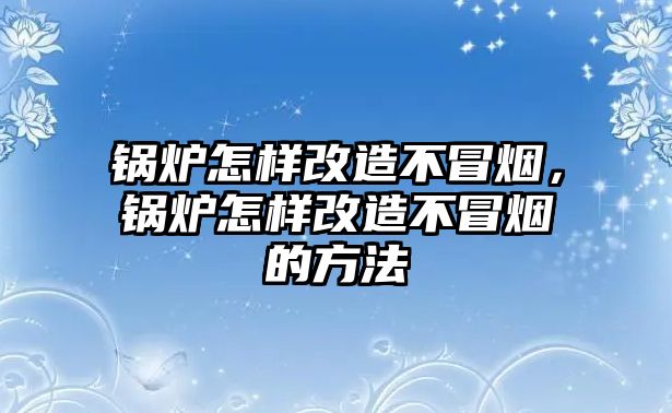 鍋爐怎樣改造不冒煙，鍋爐怎樣改造不冒煙的方法