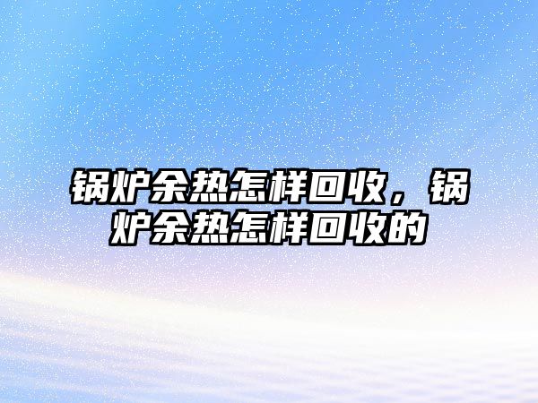 鍋爐余熱怎樣回收，鍋爐余熱怎樣回收的