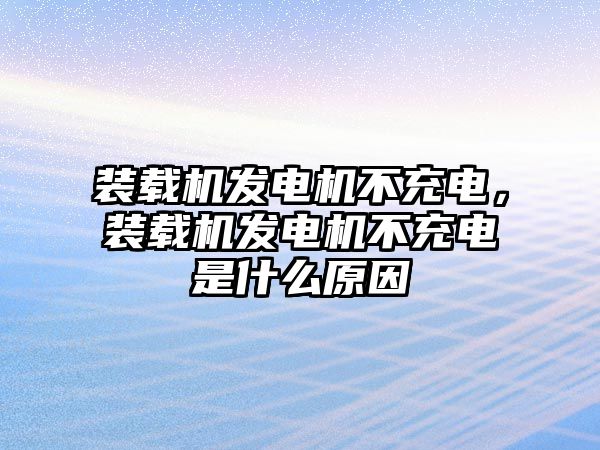 裝載機發電機不充電，裝載機發電機不充電是什么原因