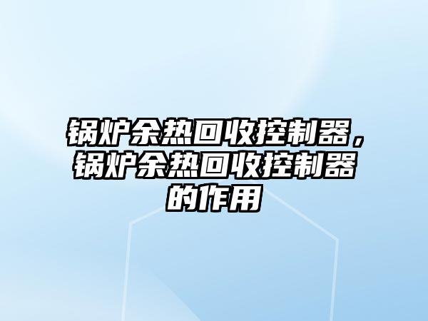 鍋爐余熱回收控制器，鍋爐余熱回收控制器的作用