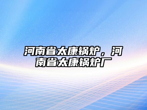 河南省太康鍋爐，河南省太康鍋爐廠